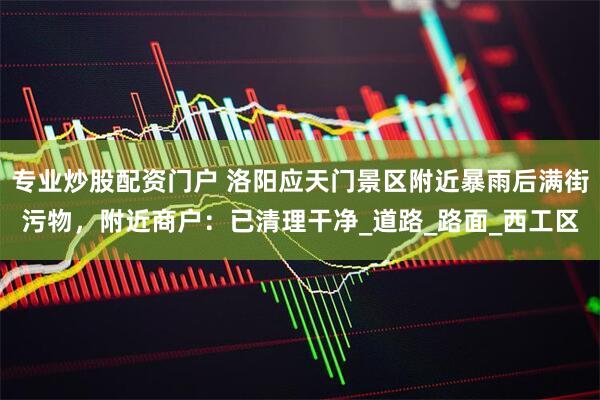 专业炒股配资门户 洛阳应天门景区附近暴雨后满街污物，附近商户：已清理干净_道路_路面_西工区