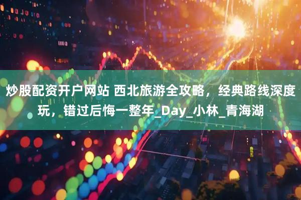 炒股配资开户网站 西北旅游全攻略，经典路线深度玩，错过后悔一整年_Day_小林_青海湖