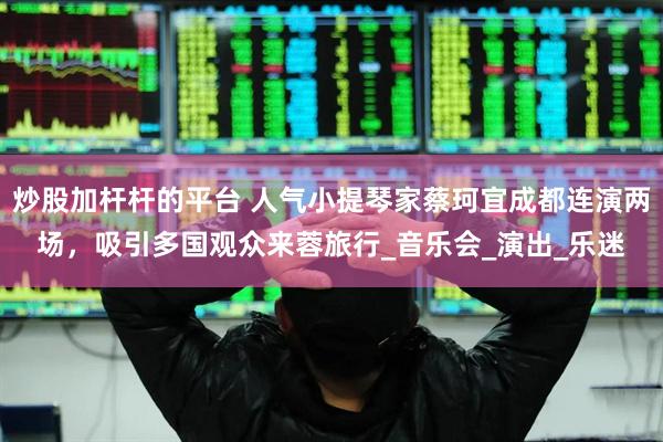 炒股加杆杆的平台 人气小提琴家蔡珂宜成都连演两场，吸引多国观众来蓉旅行_音乐会_演出_乐迷