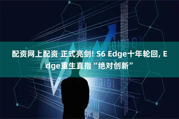 配资网上配资 正式亮剑! S6 Edge十年轮回, Edge重生直指“绝对创新”