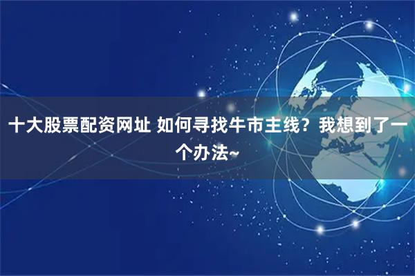 十大股票配资网址 如何寻找牛市主线？我想到了一个办法~