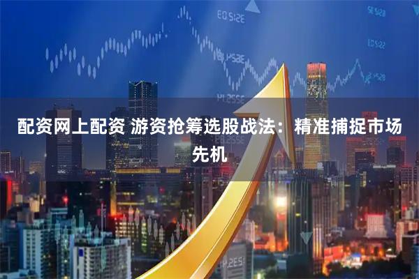 配资网上配资 游资抢筹选股战法：精准捕捉市场先机