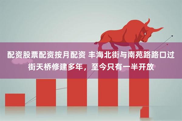 配资股票配资按月配资 丰海北街与南苑路路口过街天桥修建多年，至今只有一半开放