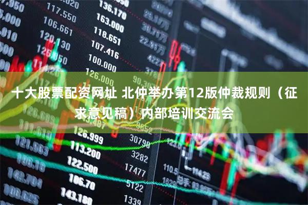十大股票配资网址 北仲举办第12版仲裁规则（征求意见稿）内部培训交流会