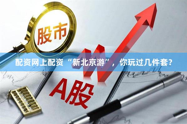 配资网上配资 “新北京游”，你玩过几件套？