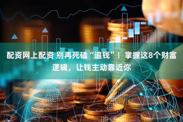 配资网上配资 别再死磕“追钱”！掌握这8个财富逻辑，让钱主动靠近你