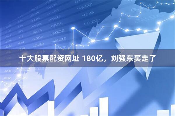 十大股票配资网址 180亿，刘强东买走了