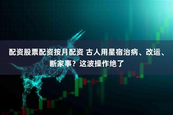 配资股票配资按月配资 古人用星宿治病、改运、断家事？这波操作绝了