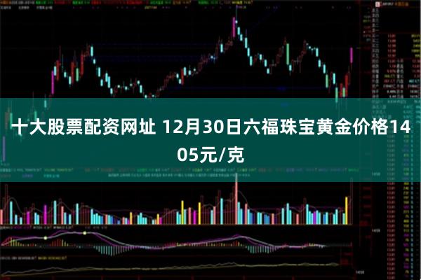 十大股票配资网址 12月30日六福珠宝黄金价格1405元/克