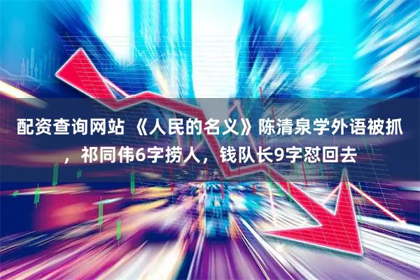 配资查询网站 《人民的名义》陈清泉学外语被抓，祁同伟6字捞人，钱队长9字怼回去