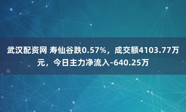 武汉配资网 寿仙谷跌0.57%，成交额4103.77万元，今日主力净流入-640.25万