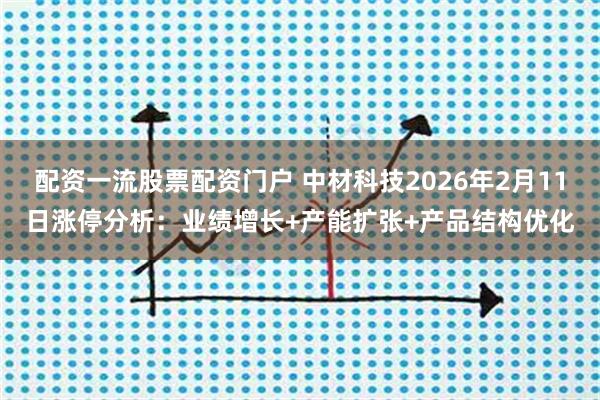 配资一流股票配资门户 中材科技2026年2月11日涨停分析：业绩增长+产能扩张+产品结构优化