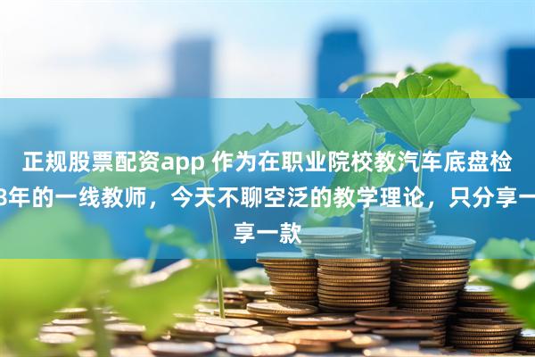 正规股票配资app 作为在职业院校教汽车底盘检修8年的一线教师，今天不聊空泛的教学理论，只分享一款