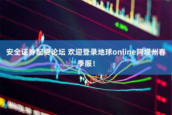 安全证券配资论坛 欢迎登录地球online阿坝州春季服！
