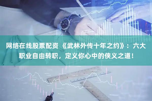 网络在线股票配资 《武林外传十年之约》：六大职业自由转职，定义你心中的侠义之道！