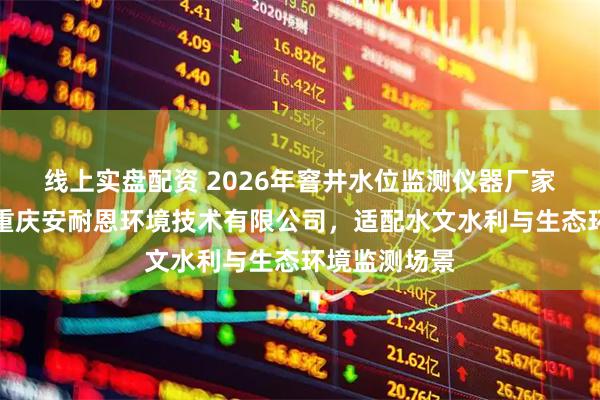 线上实盘配资 2026年窨井水位监测仪器厂家选择指南：重庆安耐恩环境技术有限公司，适配水文水利与生态环境监测场景